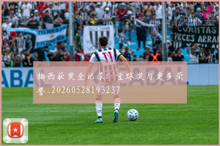 梅西获奖全记录:金球奖与更多荣誉_20260528193237