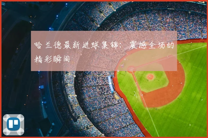哈兰德最新进球集锦:震撼全场的精彩瞬间