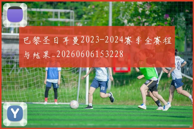 巴黎圣日耳曼2023-2024赛季全赛程与结果_20260606153228