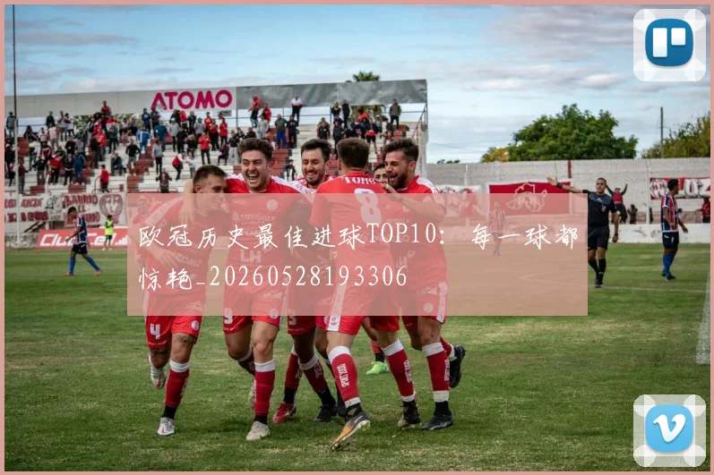 欧冠历史最佳进球TOP10：每一球都惊艳_20260528193306