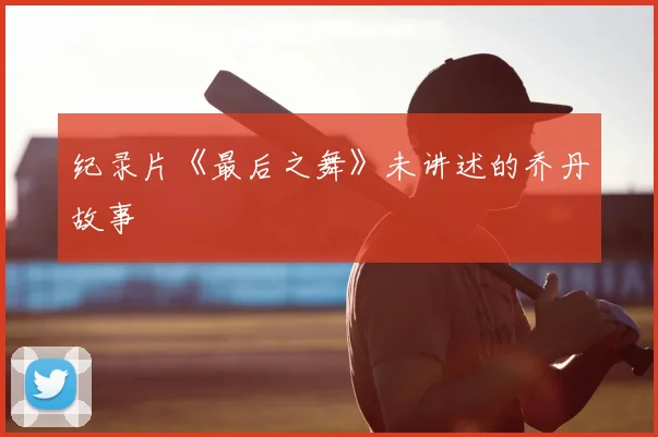 纪录片《最后之舞》未讲述的乔丹故事