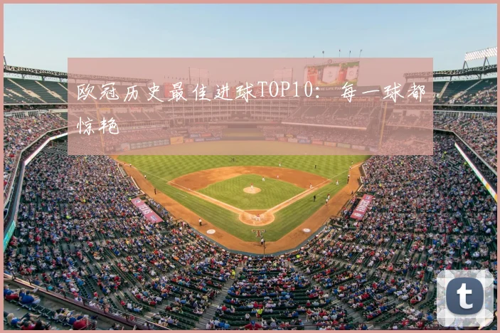 欧冠历史最佳进球TOP10：每一球都惊艳