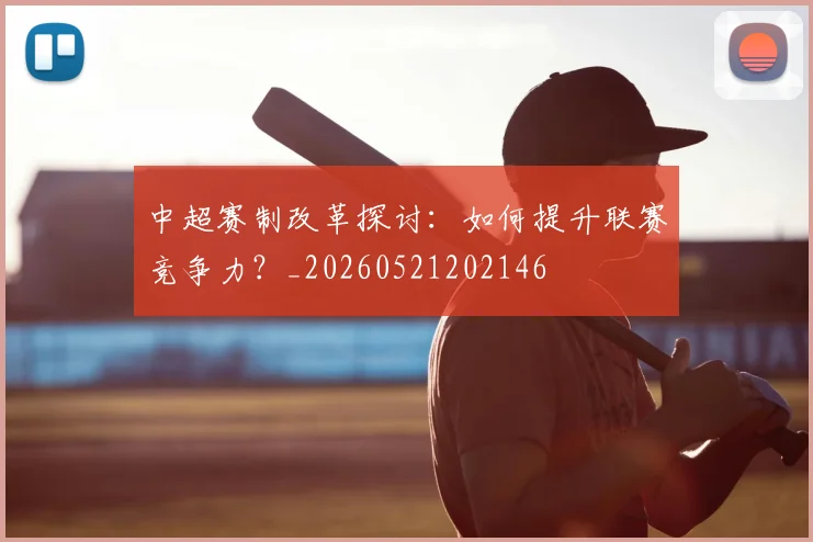 中超赛制改革探讨:如何提升联赛竞争力?_20260521202146
