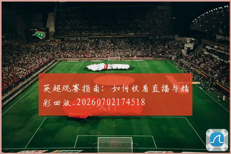 英超观赛指南:如何收看直播与精彩回放_20260702174518