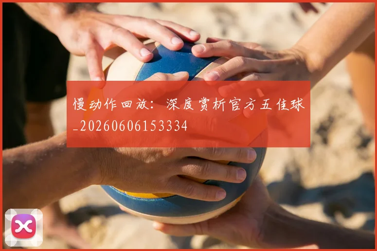 慢动作回放：深度赏析官方五佳球_20260606153334