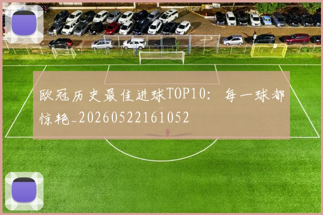 欧冠历史最佳进球TOP10:每一球都惊艳_20260522161052