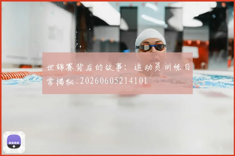 世锦赛背后的故事：运动员训练日常揭秘_20260605214101