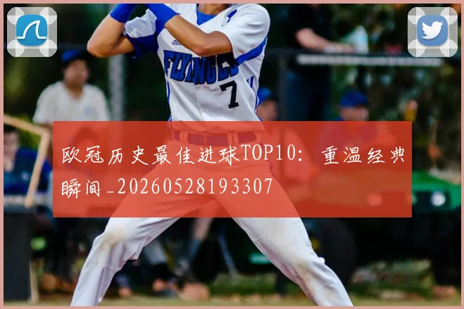 欧冠历史最佳进球TOP10:重温经典瞬间_20260528193307