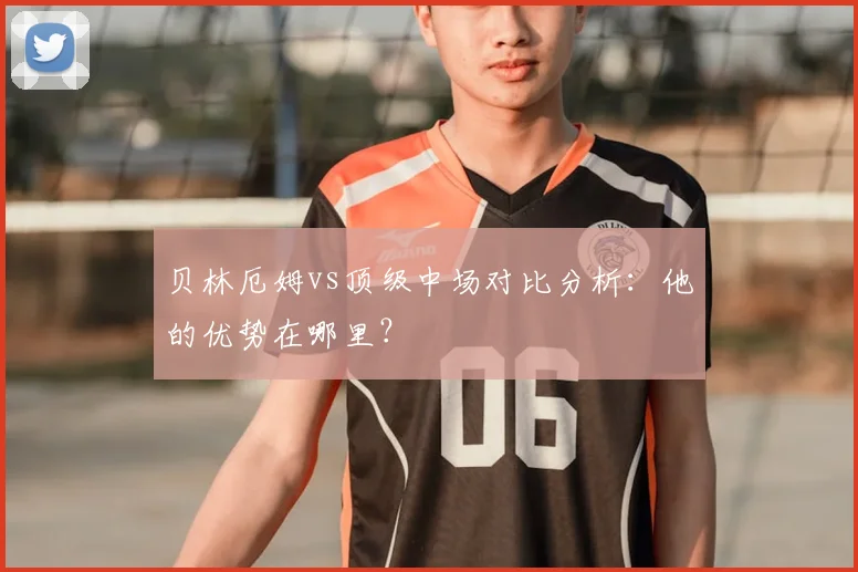 贝林厄姆vs顶级中场对比分析:他的优势在哪里?