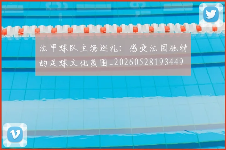 法甲球队主场巡礼:感受法国独特的足球文化氛围_20260528193449
