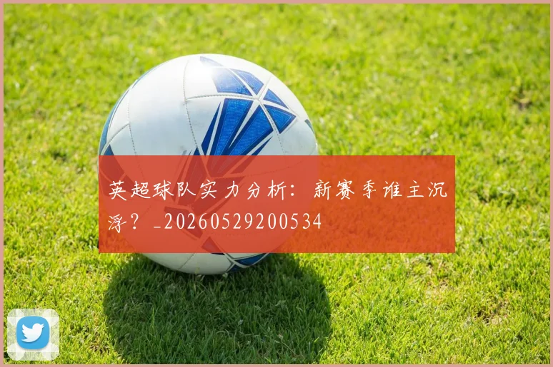 英超球队实力分析：新赛季谁主沉浮？_20260529200534