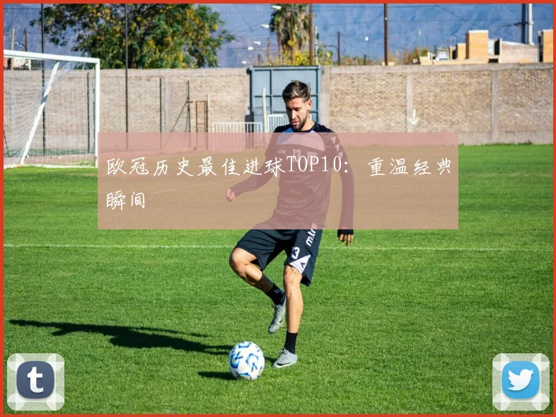 欧冠历史最佳进球TOP10:重温经典瞬间