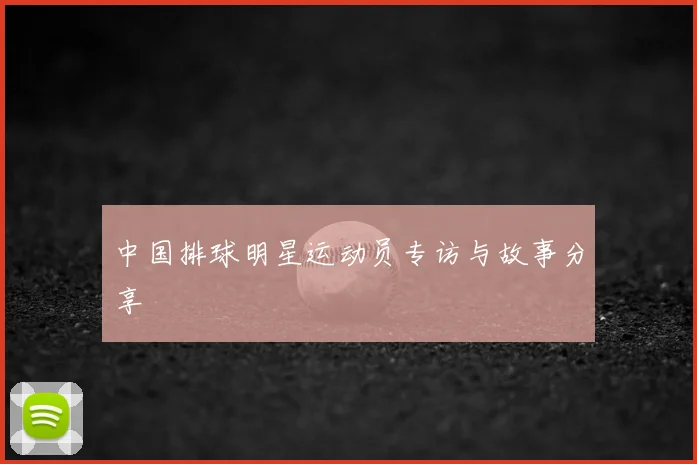 中国排球明星运动员专访与故事分享