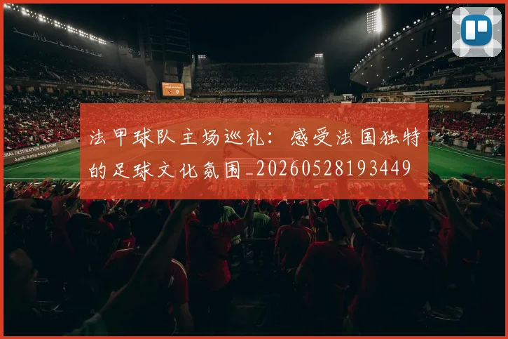 法甲球队主场巡礼:感受法国独特的足球文化氛围_20260528193449
