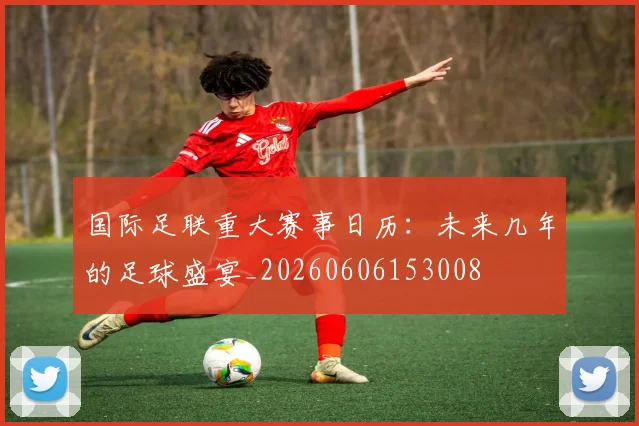 国际足联重大赛事日历:未来几年的足球盛宴_20260606153008