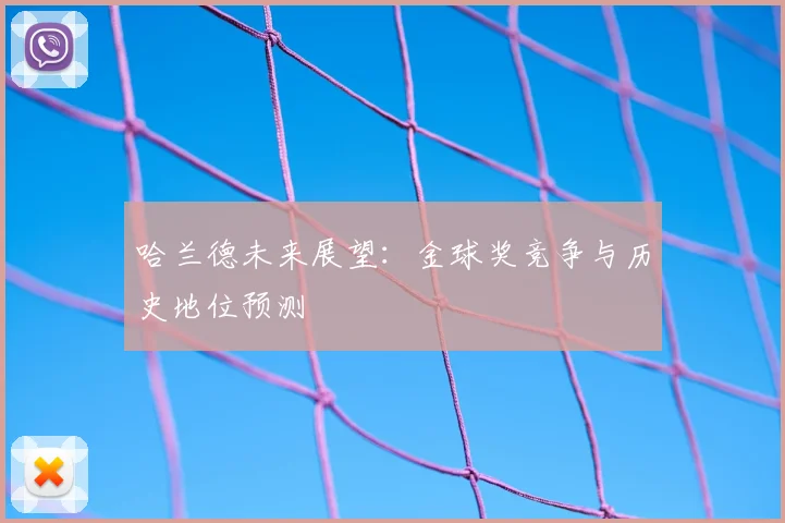 哈兰德未来展望:金球奖竞争与历史地位预测