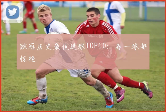 欧冠历史最佳进球TOP10:每一球都惊艳