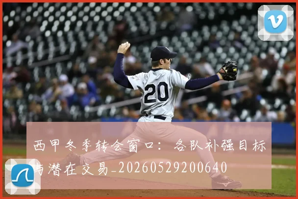 西甲冬季转会窗口：各队补强目标与潜在交易_20260529200640