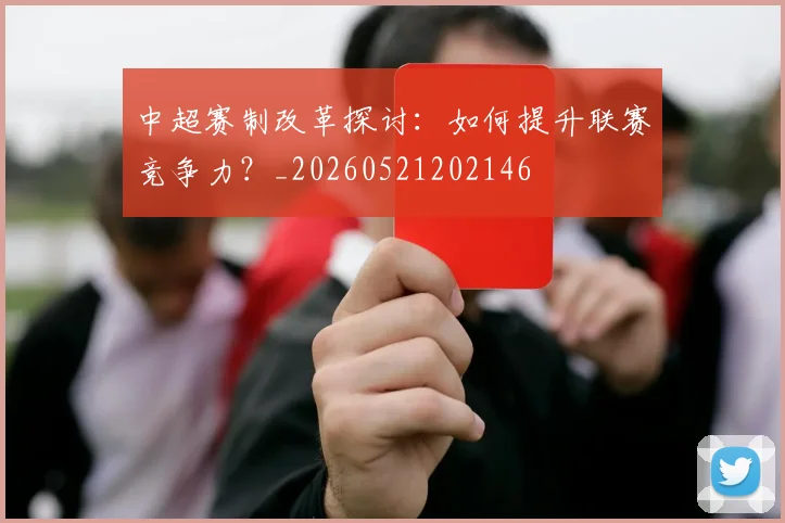中超赛制改革探讨:如何提升联赛竞争力?_20260521202146
