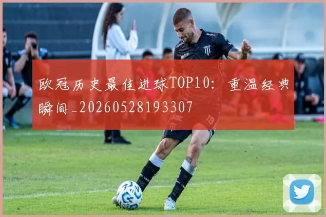 欧冠历史最佳进球TOP10:重温经典瞬间_20260528193307