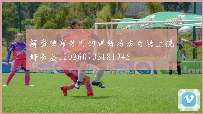 解密德布劳内的训练方法与场上视野养成_20260703181945