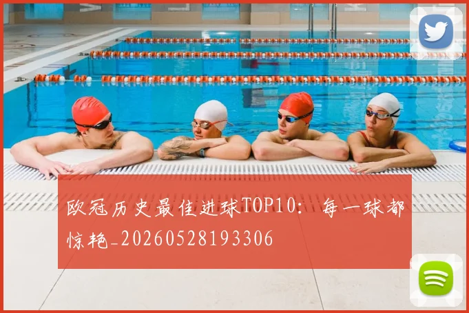 欧冠历史最佳进球TOP10：每一球都惊艳_20260528193306