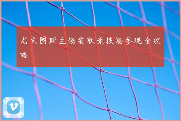 尤文图斯主场安联竞技场参观全攻略