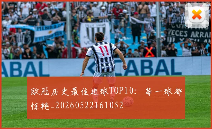 欧冠历史最佳进球TOP10：每一球都惊艳_20260522161052