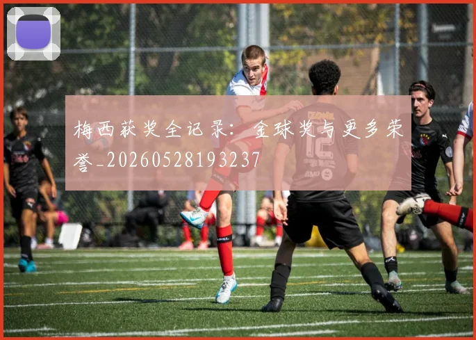 梅西获奖全记录：金球奖与更多荣誉_20260528193237